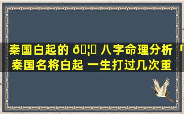 秦国白起的 🦋 八字命理分析「秦国名将白起 一生打过几次重 🐒 要的战役」